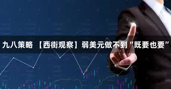 九八策略 【西街观察】弱美元做不到“既要也要”