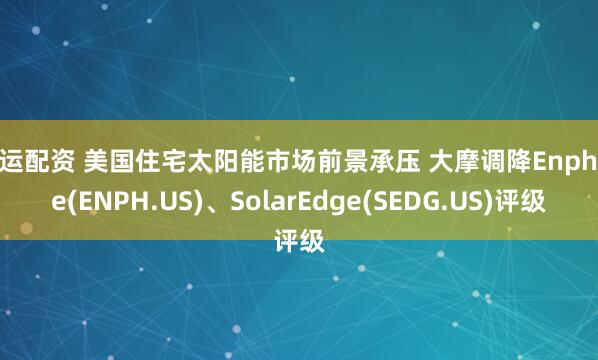 启运配资 美国住宅太阳能市场前景承压 大摩调降Enphase(ENPH.US)、SolarEdge(SEDG.US)评级