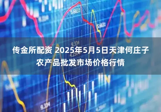 传金所配资 2025年5月5日天津何庄子农产品批发市场价格行情
