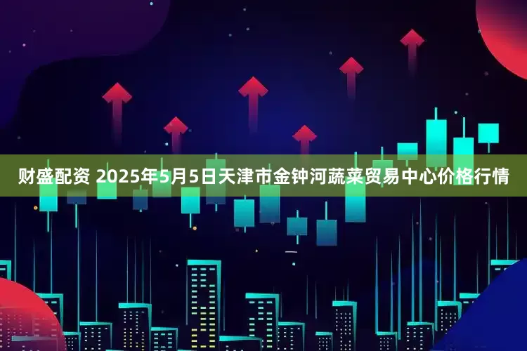 财盛配资 2025年5月5日天津市金钟河蔬菜贸易中心价格行情