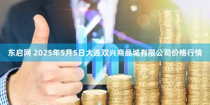 东启网 2025年5月5日大连双兴商品城有限公司价格行情