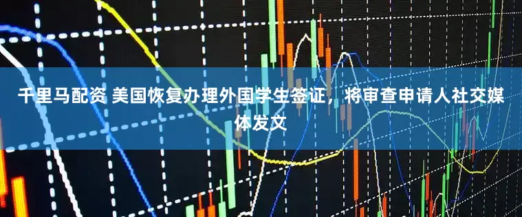 千里马配资 美国恢复办理外国学生签证，将审查申请人社交媒体发文