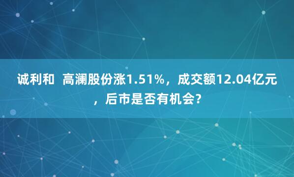 诚利和  高澜股份涨1.51%，成交额12.04亿元，后市是否有机会？