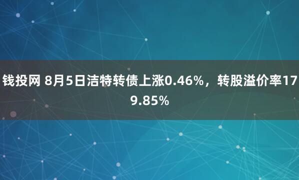 钱投网 8月5日洁特转债上涨0.46%，转股溢价率179.85%