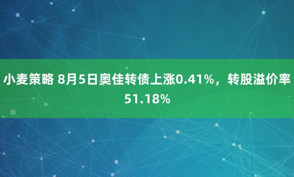 小麦策略 8月5日奥佳转债上涨0.41%，转股溢价率51.18%