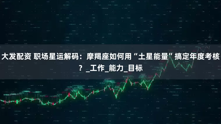 大发配资 职场星运解码：摩羯座如何用“土星能量”搞定年度考核？_工作_能力_目标