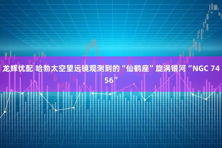 龙辉优配 哈勃太空望远镜观测到的“仙鹤座”旋涡银河“NGC 7456”