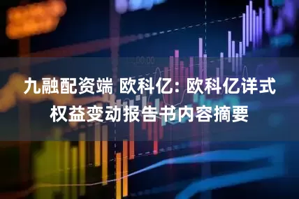 九融配资端 欧科亿: 欧科亿详式权益变动报告书内容摘要