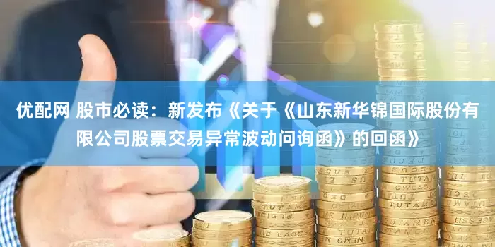 优配网 股市必读：新发布《关于《山东新华锦国际股份有限公司股票交易异常波动问询函》的回函》